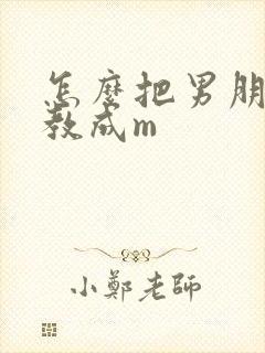 怎么把男朋友调教成m 怎么把男朋友调教成m