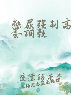 憋尿强制高潮跳蛋调教