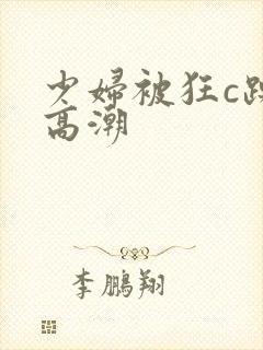 少妇被狂c躁到高潮 少妇被狂c躁到高潮