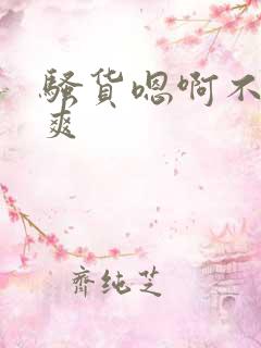 骚货嗯啊不要好爽