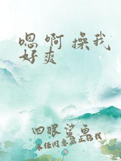 嗯 啊 操我 好爽