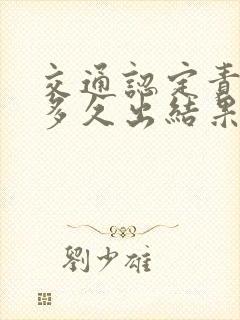 交通认定责任书多久出结果 交通认定责任书多久出结果