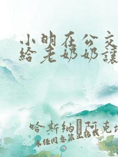 小明在公交车上给老奶奶让座,看图写话 小明在公交车上给老奶奶让座,看图写话