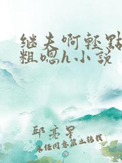 继夫啊轻点灬太粗嗯h小说