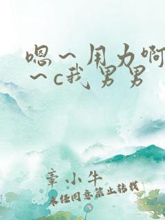 嗯～用力啊～嗯～c我男男