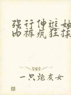 强行伸进她的小内裤疯狂揉摸