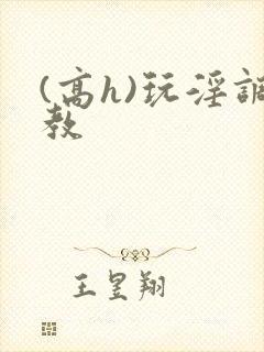(高h)玩淫调教 (高h)玩淫调教