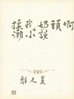 揉我奶头啊嗯高潮小说