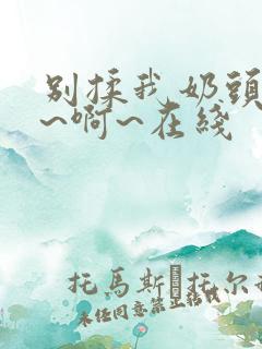 别揉我奶头~嗯~啊~在线
