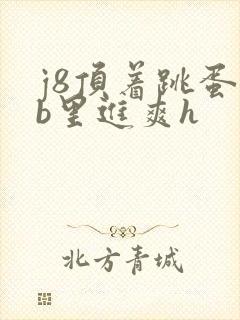 j8顶着跳蛋里b里进爽h