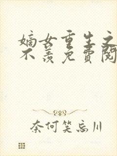 嫡女重生之不争不羡免费阅读