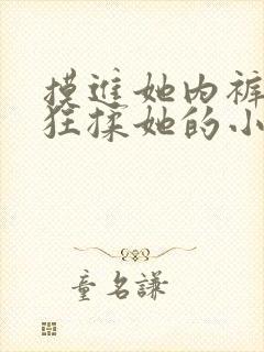 摸进她内裤里疯狂揉她的小说 摸进她内裤里疯狂揉她的小说