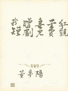 我赠妻子红缨枪短剧免费观看高清