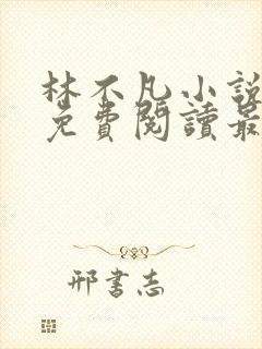 林不凡小说全文免费阅读最新 林不凡小说全文免费阅读最新