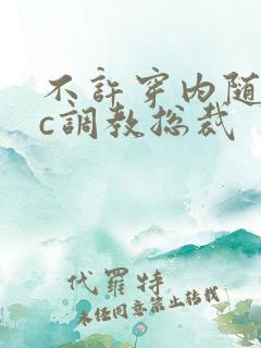 不许穿内随时挨c调教总裁