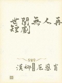 世间无人再似我短剧 世间无人再似我短剧