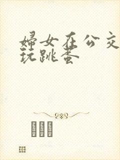 妇女在公交车上玩跳蛋