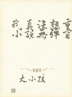 我真没想重生啊小说无弹窗全文免费阅读
