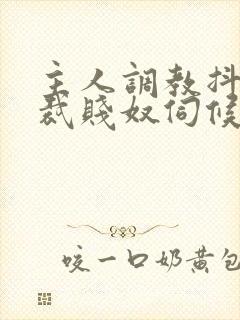 主人调教抖m总裁贱奴伺候主人h