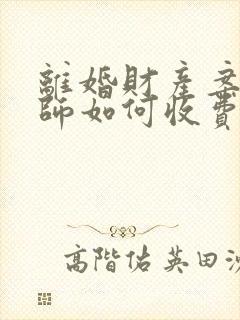 离婚财产案件律师如何收费 离婚财产案件律师如何收费
