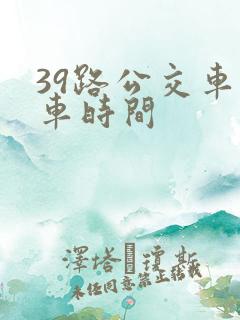 39路公交车发车时间 39路公交车发车时间