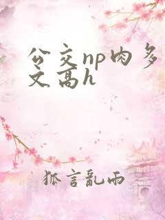 公交np肉多荤文高h 公交np肉多荤文高h