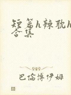 短篇h辣耽h文合集 短篇h辣耽h文合集