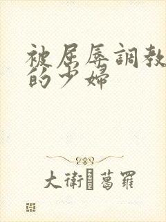 被屈辱调教沉沦的少妇