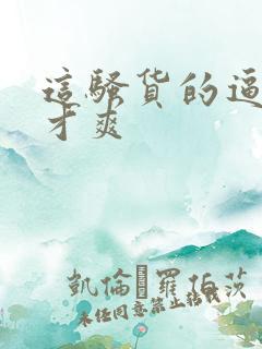 这骚货的逼操着才爽 这骚货的逼操着才爽