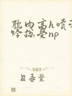 耽肉高h喷汁呻吟总受np