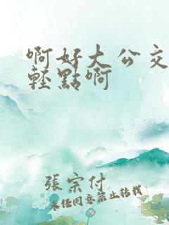 啊好大公交车上轻点啊