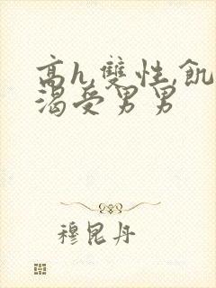 高h,双性,饥渴受男男 高h,双性,饥渴受男男