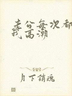老公每次都能让我高潮 老公每次都能让我高潮