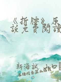 《折腰》原著小说免费阅读 《折腰》原著小说免费阅读