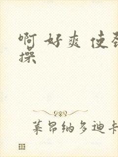啊 好爽 使劲操