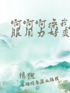 啊啊啊操我好舒服用力好爽