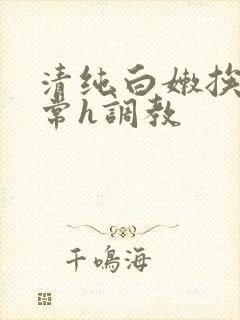 清纯白嫩挨脔日常h调教 清纯白嫩挨脔日常h调教
