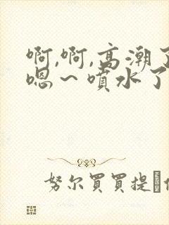 啊,啊,高潮了嗯～喷水了高清视频