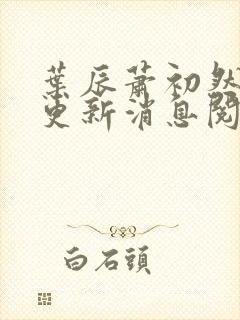 叶辰萧初然最新更新消息阅读 叶辰萧初然最新更新消息阅读