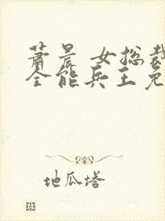 萧晨 女总裁的全能兵王免费 萧晨 女总裁的全能兵王免费