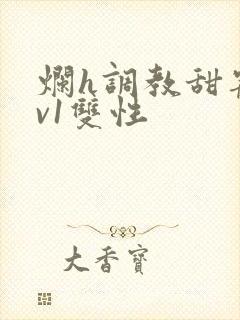 烂h调教甜宠1v1双性