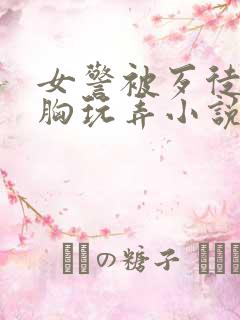 女警被歹徒揉捏胸玩弄小说 女警被歹徒揉捏胸玩弄小说