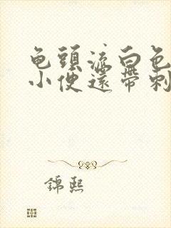 龟头流白色脓水小便还带刺痛是怎么回事 龟头流白色脓水小便还带刺痛是怎么回事