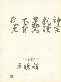 我不是戏神小说免费阅读完整 我不是戏神小说免费阅读完整