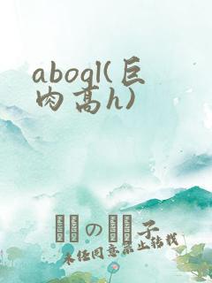 abogl(巨肉高h)