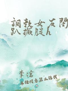 调教女友闺蜜跪趴撅腚h
