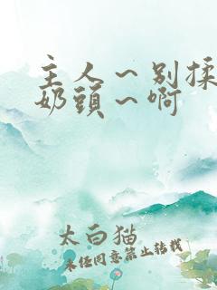 主人~别揉了~奶头~啊 主人~别揉了~奶头~啊