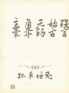 主角元始强娶了豪夺的古言小说 主角元始强娶了豪夺的古言小说