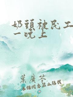 奶头被民工吃了一晚上