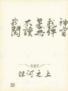 我不是戏神免费阅读无弹窗笔趣阁